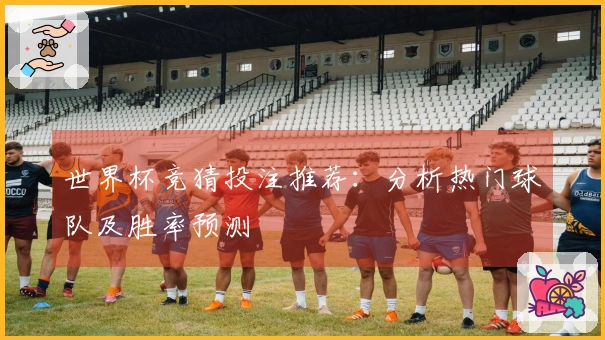 世界杯竞猜投注推荐：分析热门球队及胜率预测