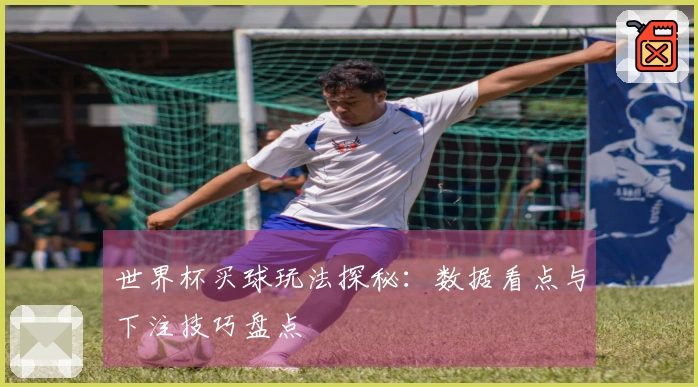 世界杯买球玩法探秘：数据看点与下注技巧盘点