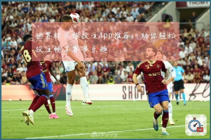 世界杯买球投注App推荐，助你轻松投注畅享赛事乐趣