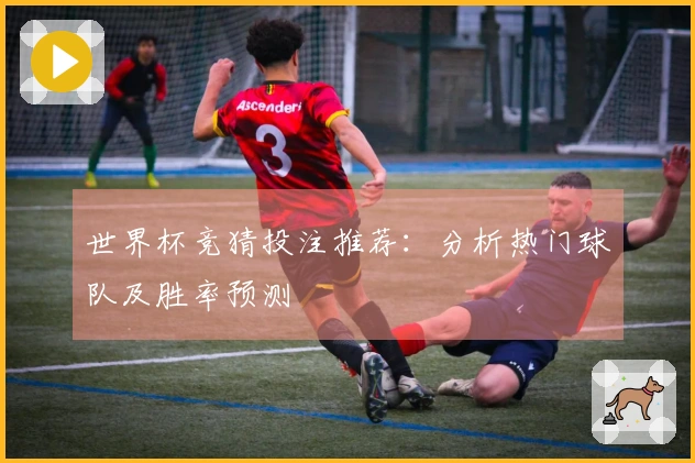 世界杯竞猜投注推荐：分析热门球队及胜率预测