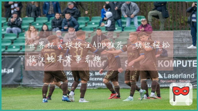 世界杯买球投注App推荐，助你轻松投注畅享赛事乐趣